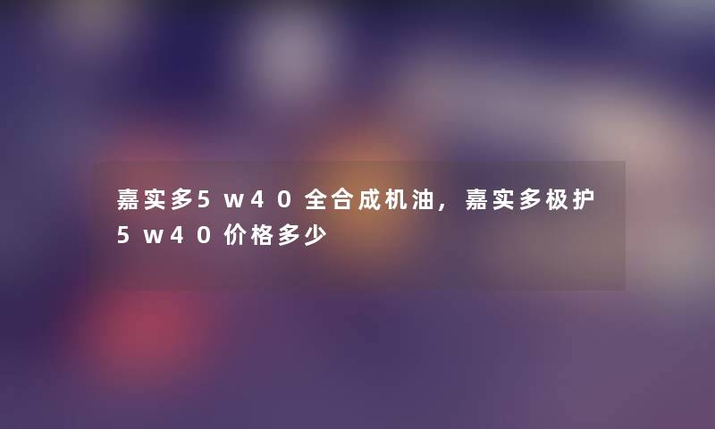 嘉实多5w40全合成机油,嘉实多极护5w40价格多少