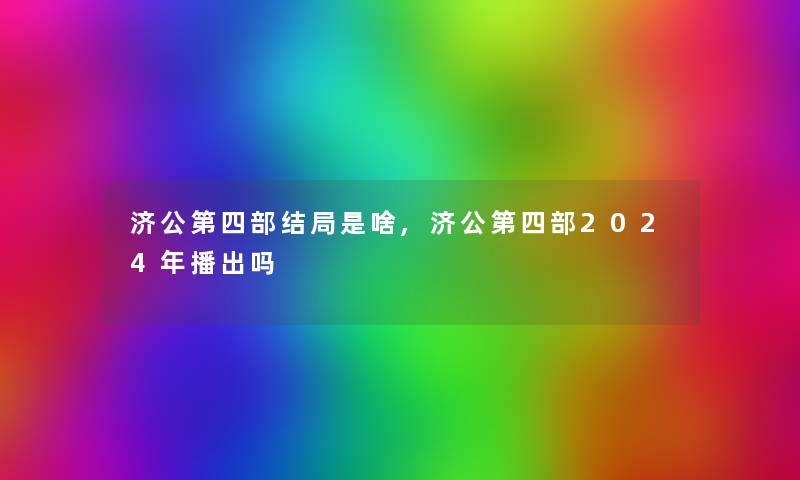 济公第四部结局是啥,济公第四部2024年播出吗