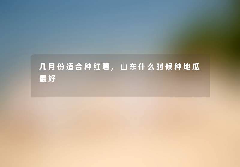 几月份适合种红薯,山东什么时候种地瓜好