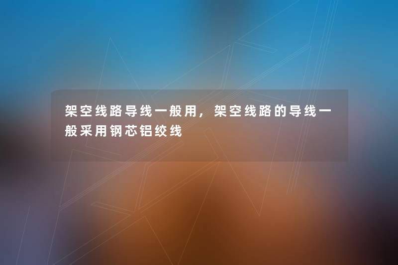 架空线路导线一般用,架空线路的导线一般采用钢芯铝绞线