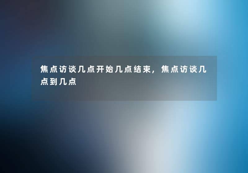 焦点访谈几点开始几点结束,焦点访谈几点到几点