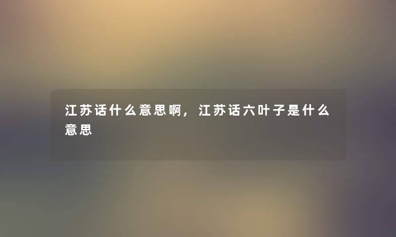 江苏话什么意思啊,江苏话六叶子是什么意思