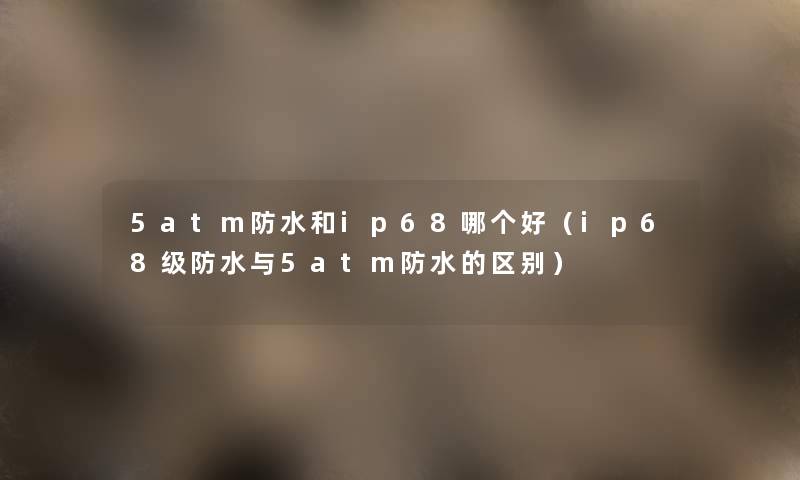 5atm防水和ip68哪个好（ip68级防水与5atm防水的区别）