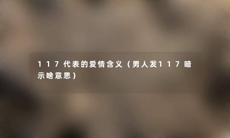 117代表的爱情含义（男人发117暗示啥意思）