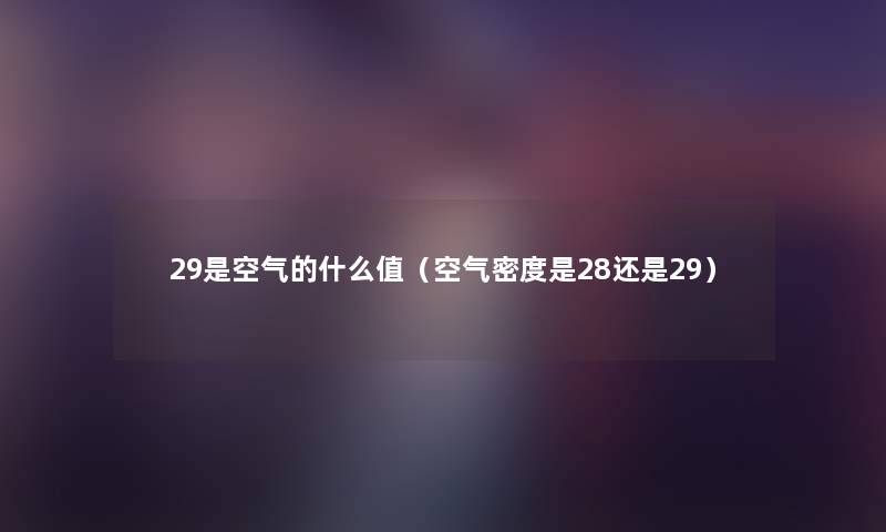 29是空气的什么值（空气密度是28还是29）