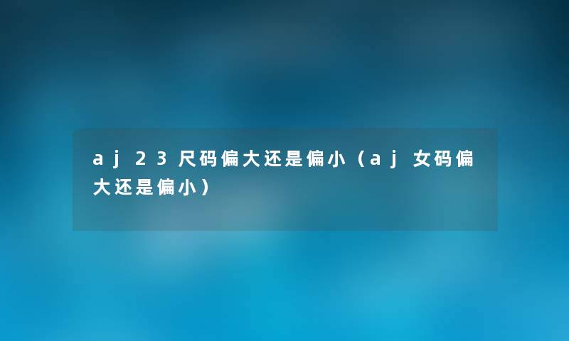 aj23尺码偏大还是偏小（aj女码偏大还是偏小）