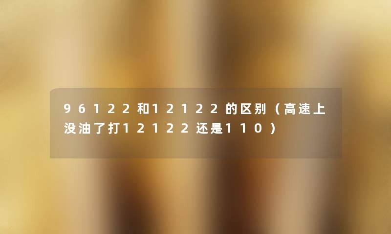 96122和12122的区别（高速上没油了打12122还是110）