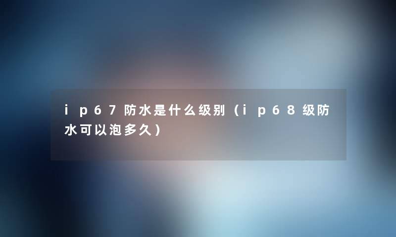 ip67防水是什么级别（ip68级防水可以泡多久）