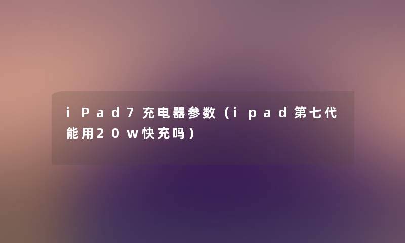 iPad7充电器参数（ipad第七代能用20w快充吗）