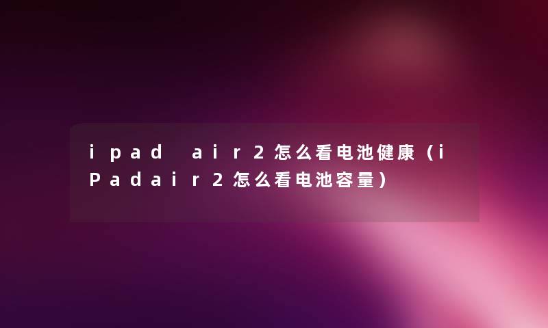 ipad air2怎么看电池健康（iPadair2怎么看电池容量）