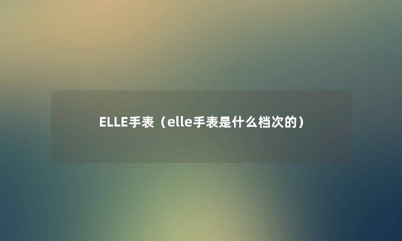 ELLE手表（elle手表是什么档次的）