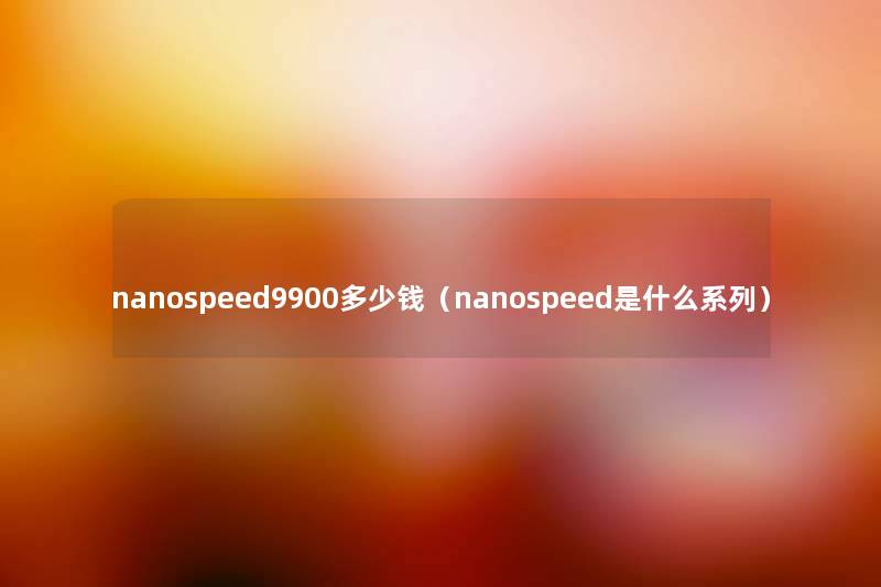 nanospeed9900多少钱（nanospeed是什么系列）