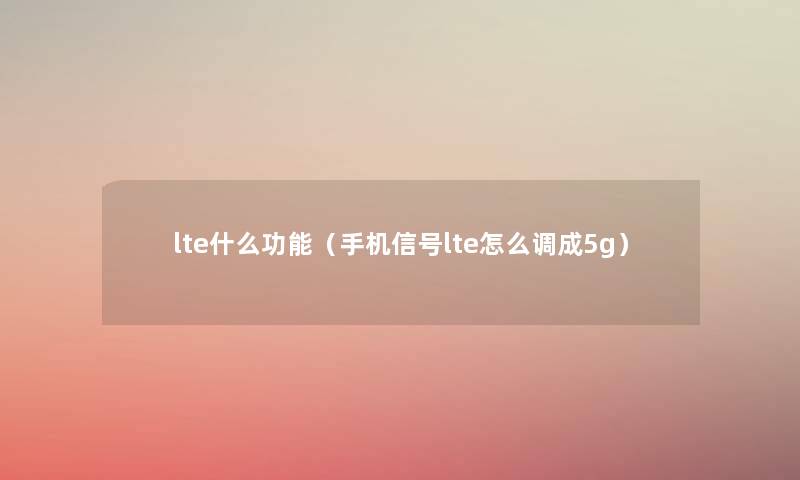 lte什么功能（手机信号lte怎么调成5g）