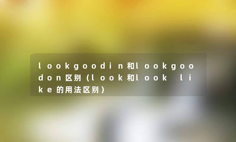 lookgoodin和lookgoodon区别（look和look like的用法区别）