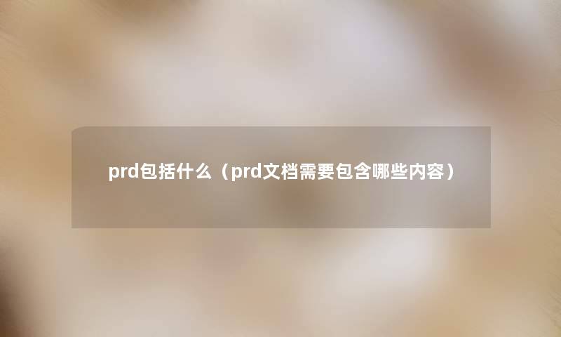 prd包括什么（prd文档需要包含哪些内容）