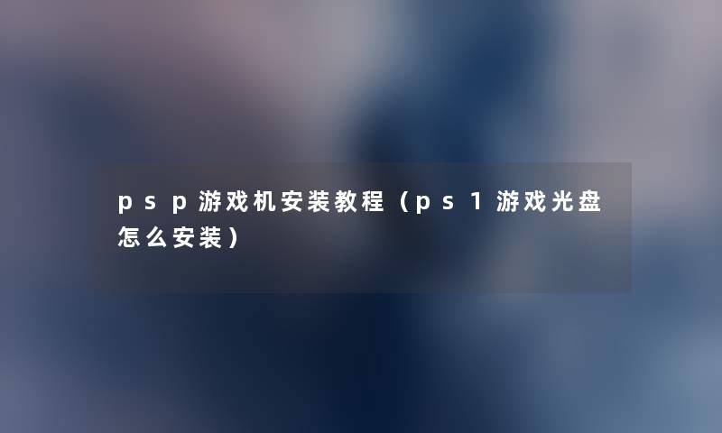 psp游戏机安装教程（ps1游戏光盘怎么安装）