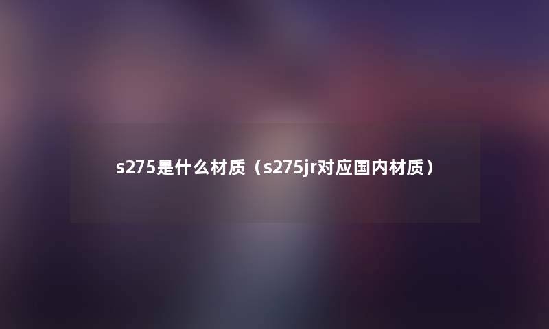 s275是什么材质（s275jr对应国内材质）