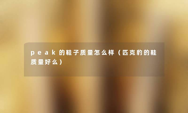 peak的鞋子质量怎么样（匹克豹的鞋质量好么）