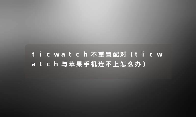 ticwatch不重置配对（ticwatch与苹果手机连不上怎么办）