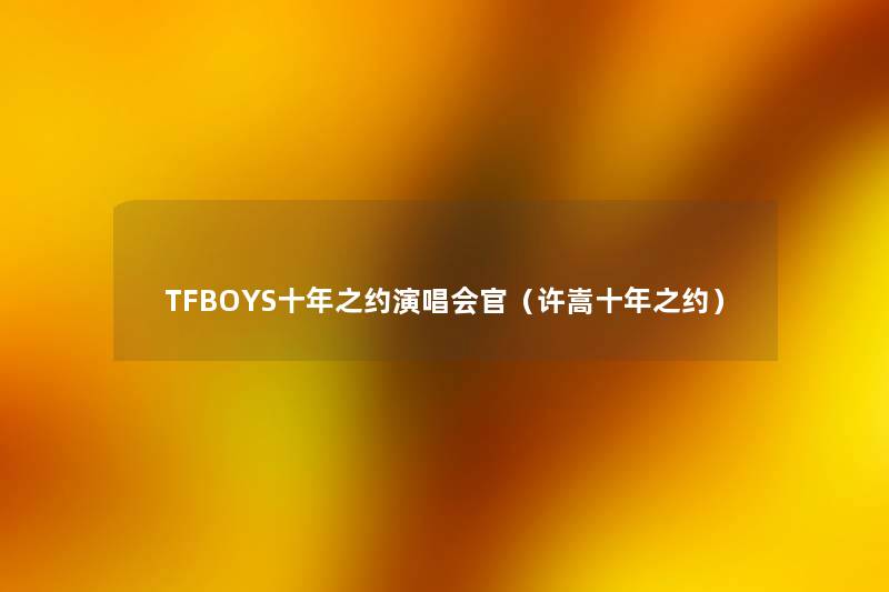 TFBOYS十年之约演唱会官（许嵩十年之约）