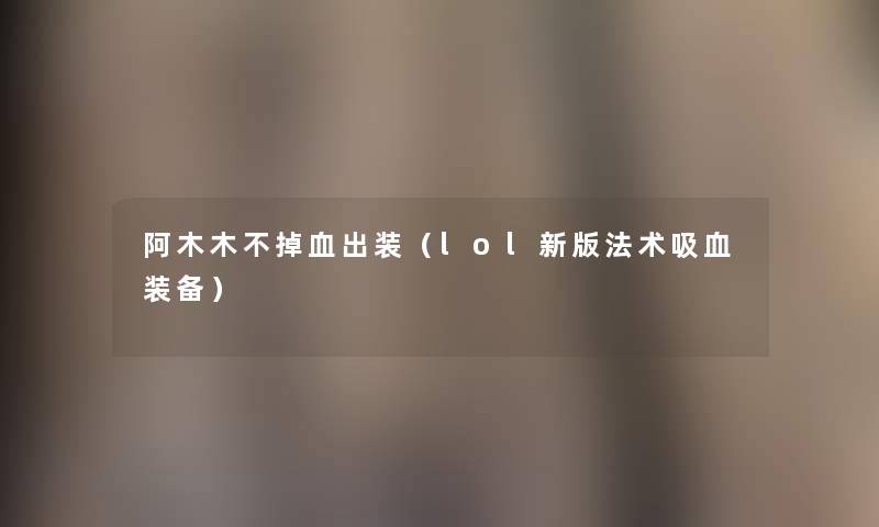 阿木木不掉血出装（lol新版法术吸血装备）