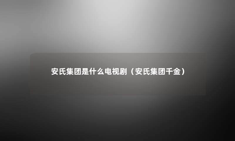 安氏集团是什么电视剧（安氏集团千金）