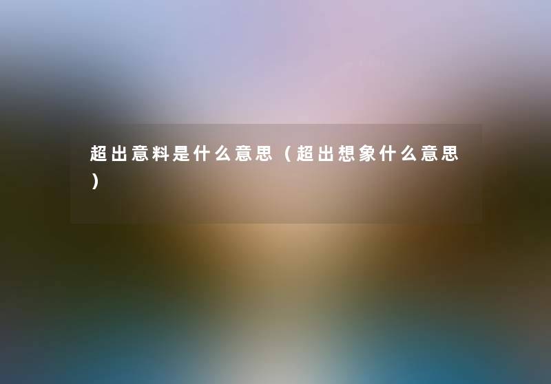 超出意料是什么意思（超出想象什么意思）