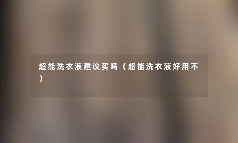 超能洗衣液建议买吗（超能洗衣液好用不）