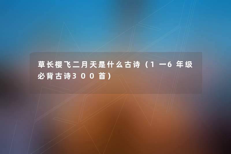 草长樱飞二月天是什么古诗（1一6年级必背古诗几首）