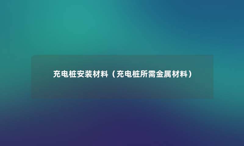 充电桩安装材料（充电桩所需金属材料）