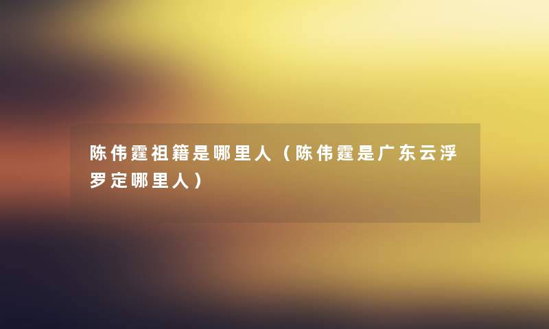 陈伟霆祖籍是哪里人（陈伟霆是广东云浮罗定哪里人）