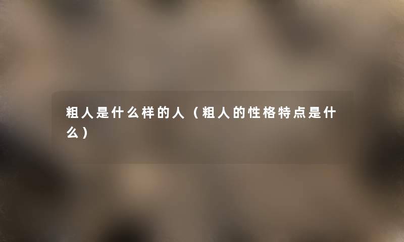 粗人是什么样的人（粗人的性格特点是什么）