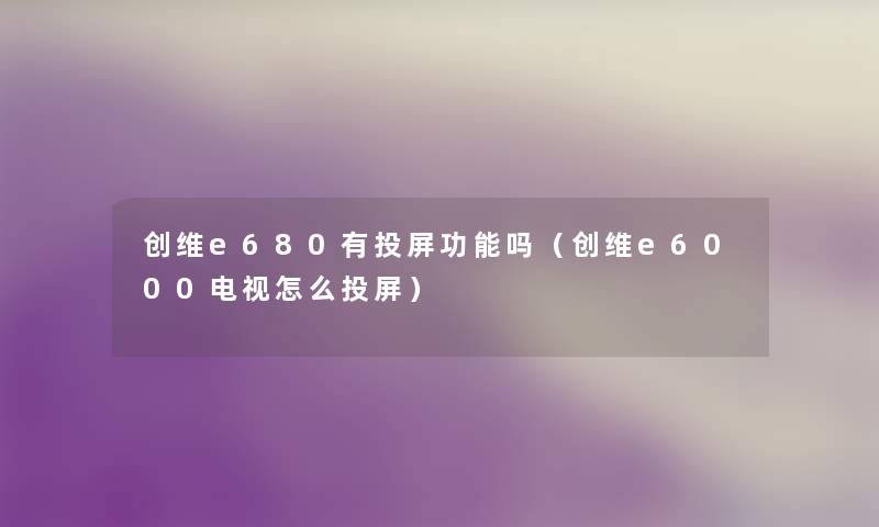 创维e680有投屏功能吗（创维e6000电视怎么投屏）