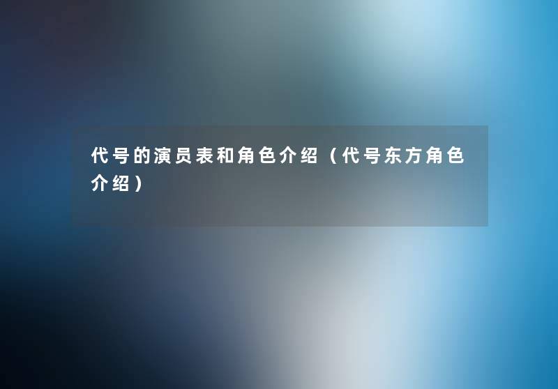 代号的演员表和角色介绍（代号东方角色介绍）