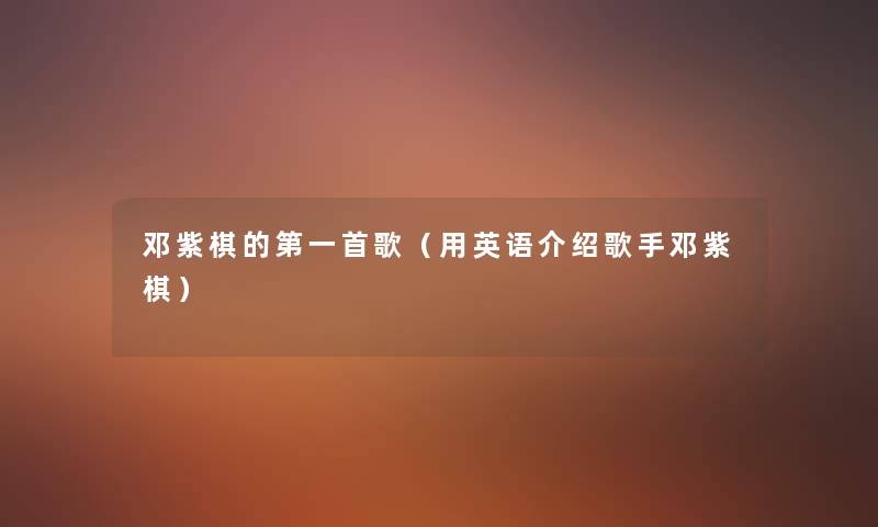 邓紫棋的第一首歌(用英语介绍歌手邓紫棋) 邓紫棋的第一首歌(用英语介绍歌手邓紫棋)