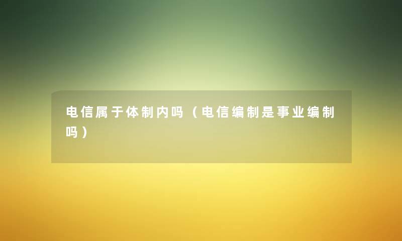 电信属于体制内吗（电信编制是事业编制吗）