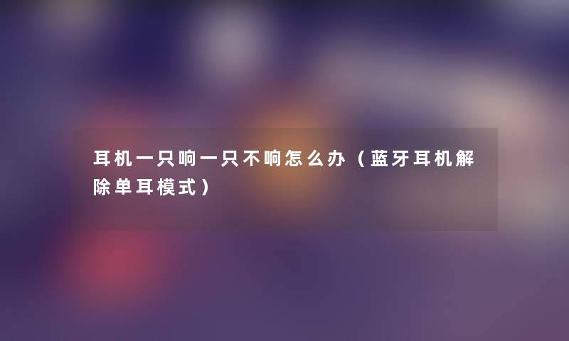 耳机一只响一只不响怎么办（蓝牙耳机解除单耳模式）