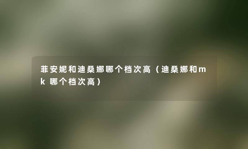 菲安妮和迪桑娜哪个档次高（迪桑娜和mk哪个档次高）