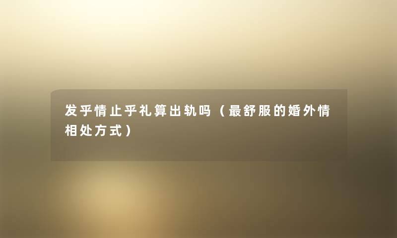 发乎情止乎礼算出轨吗（舒服的婚外情相处方式）