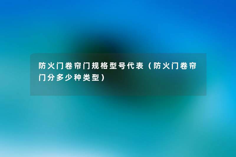 防火门卷帘门规格型号代表（防火门卷帘门分多少种类型）