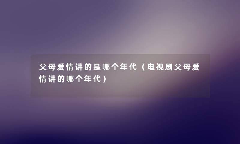 父母爱情讲的是哪个年代（电视剧父母爱情讲的哪个年代）