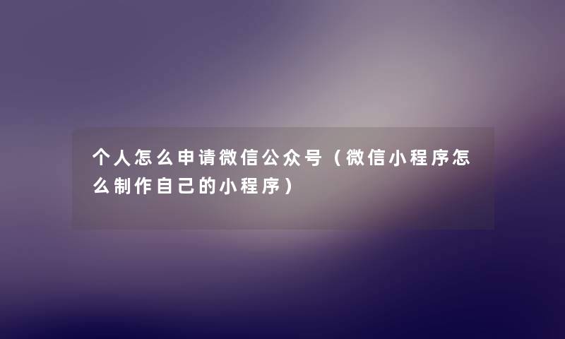 个人怎么申请微信公众号（微信小程序怎么制作自己的小程序）