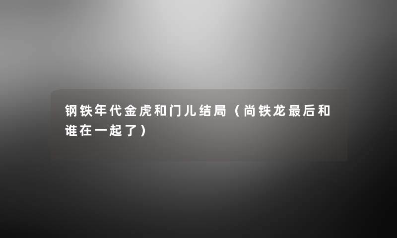 钢铁年代金虎和门儿结局（尚铁龙这里要说和谁在一起了）