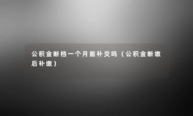 公积金断档一个月能补交吗（公积金断缴后补缴）