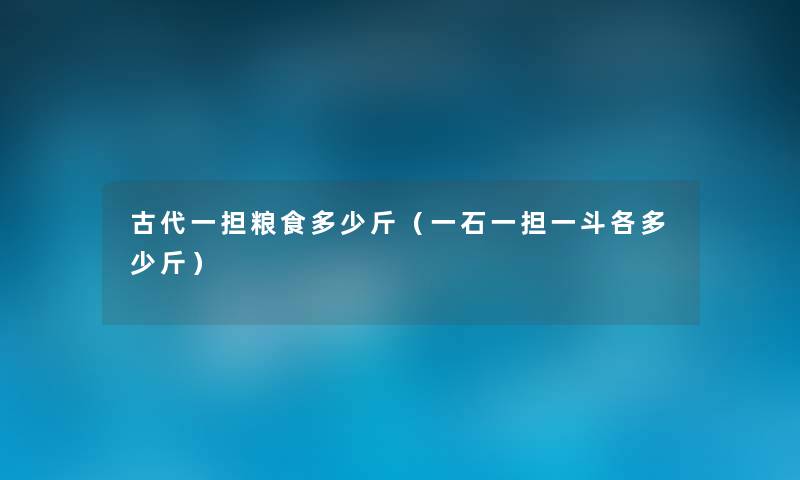 古代一担粮食多少斤（一石一担一斗各多少斤）