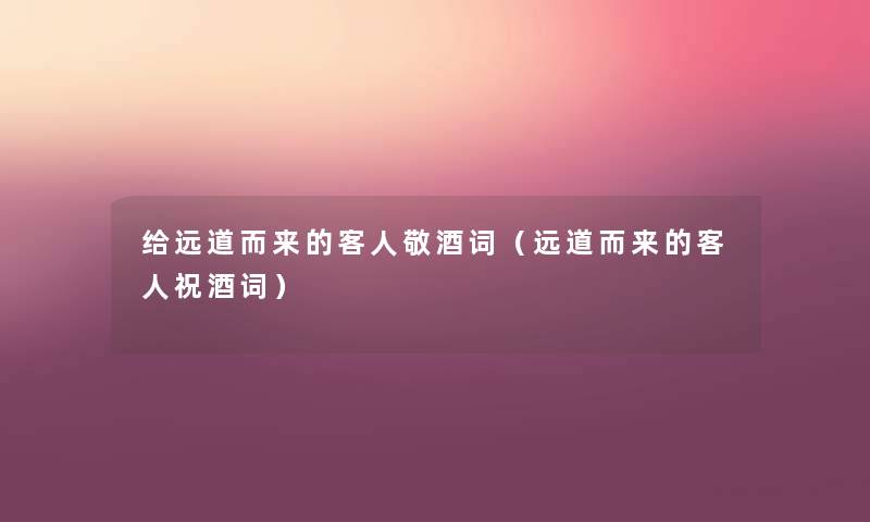 给远道而来的客人敬酒词（远道而来的客人祝酒词）