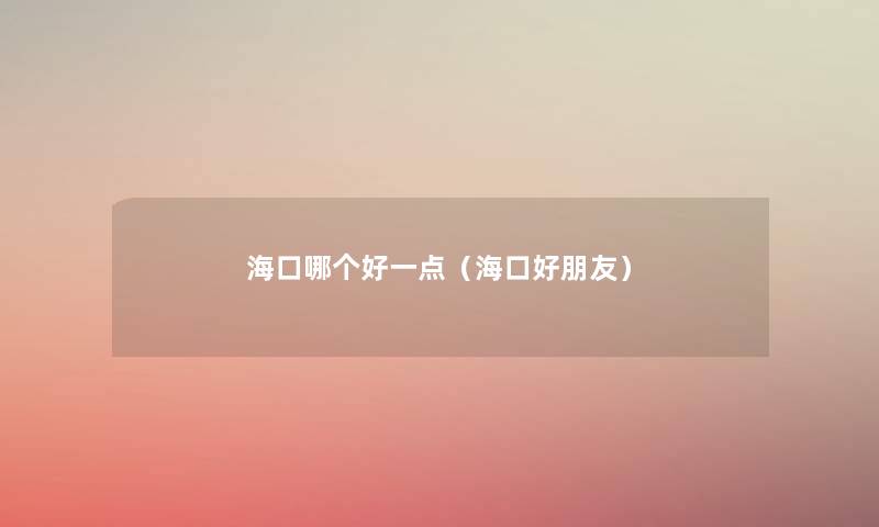 海口哪个好一点（海口好朋友）