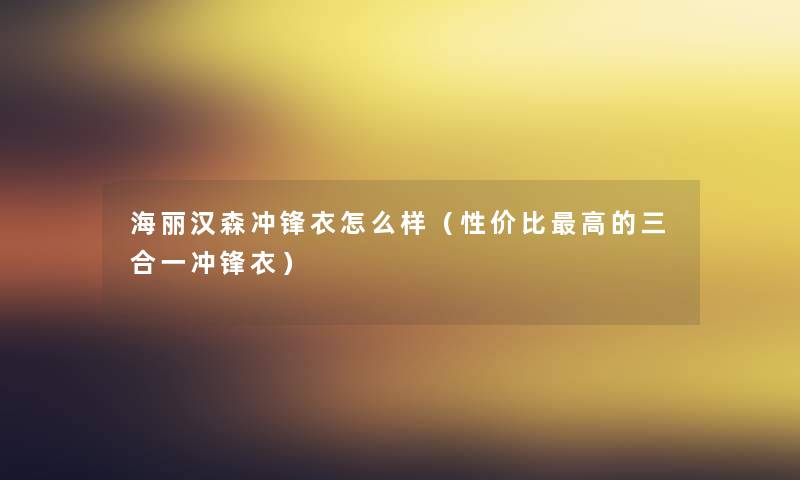 海丽汉森冲锋衣怎么样（性价比高的三合一冲锋衣）