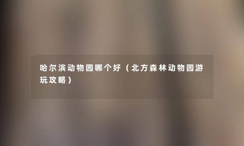 哈尔滨动物园哪个好（北方森林动物园游玩攻略）