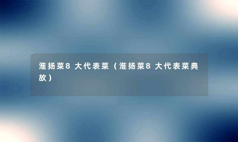 淮扬菜8大代表菜（淮扬菜8大代表菜典故）